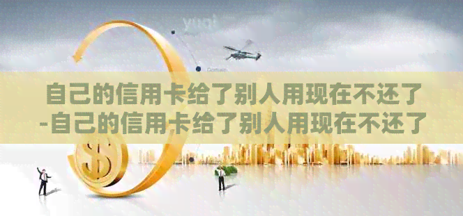 自己的信用卡给了别人用现在不还了-自己的信用卡给了别人用现在不还了 找不到他了