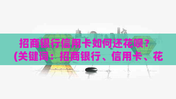 招商银行信用卡如何还信用卡？ (关键词：招商银行、信用卡、信用卡)