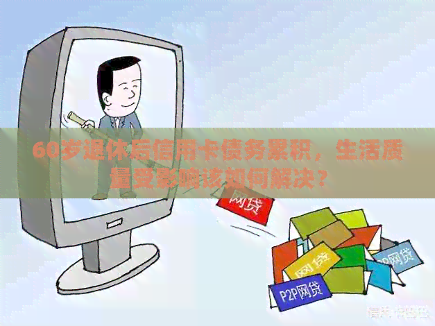 60岁退休后信用卡债务累积，生活质量受影响该如何解决？