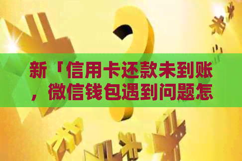新「信用卡还款未到账，微信钱包遇到问题怎么办？」