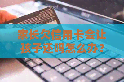 家长欠信用卡会让孩子还吗怎么办？