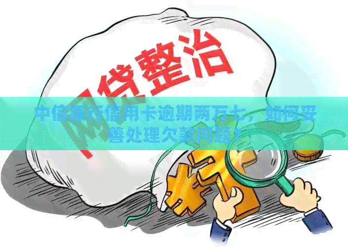中信银行信用卡逾期两万七，如何妥善处理欠款问题？