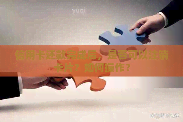 信用卡还款完成后，是否可以注销卡片？如何操作？