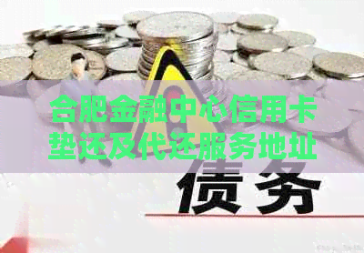 合肥金融中心信用卡垫还及代还服务地址与联系电话一览