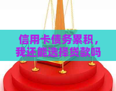 信用卡债务累积，我还能选择贷款吗？探讨解决方案和注意事项
