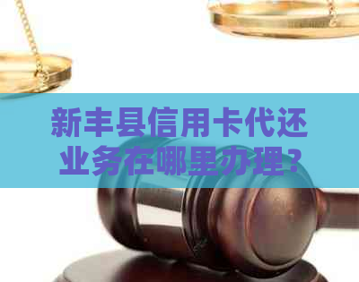 新丰县信用卡代还业务在哪里办理？如何选择可靠的信用卡代还服务？