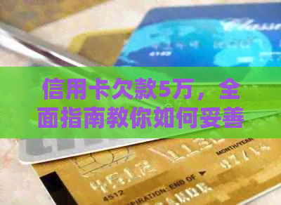 信用卡欠款5万，全面指南教你如何妥善处理还款问题