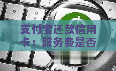 支付宝还款信用卡：服务费是否真的存在？如何避免？