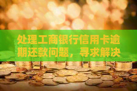 处理工商银行信用卡逾期还款问题，寻求解决方案