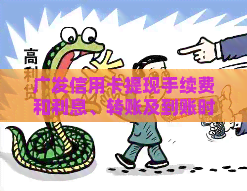 广发信用卡提现手续费和利息、转账及到账时间以及与蓄卡的关系，请了解。