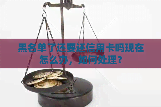 黑名单了还要还信用卡吗现在怎么办，如何处理？