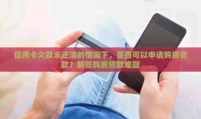 信用卡欠款未还清的情况下，是否可以申请购房贷款？解答购房贷款难题