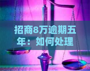 招商8万逾期五年：如何处理逾期款项、影响及解决方案全面解析