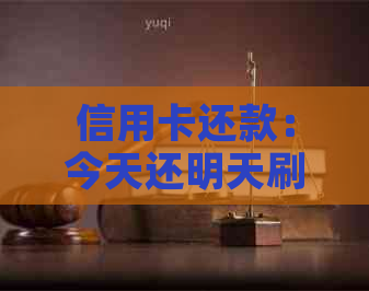 信用卡还款：今天还明天刷可行吗？安全与否全解析
