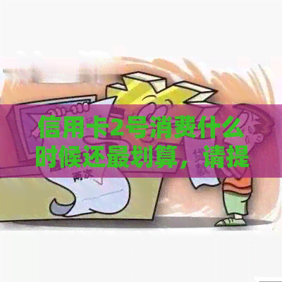 信用卡2号消费什么时候还最划算，请提供与该问题相关的信息。