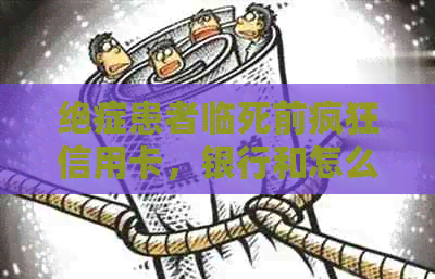 绝症患者临死前疯狂信用卡，银行和怎么办都来不及