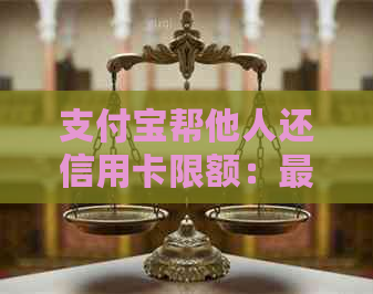 支付宝帮他人还信用卡限额：更高每日20万元，可通过邀请好友提高额度。