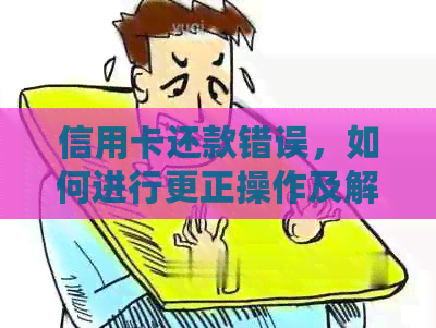 信用卡还款错误，如何进行更正操作及解决退款问题？这里有全面解答！