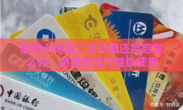 信用卡申请二次分期还完后怎么办：逾期处理与继续使用