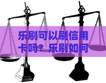 乐刷可以刷信用卡吗？乐刷如何刷信用卡？乐刷刷卡安全吗？