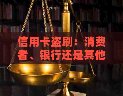 信用卡盗刷：消费者、银行还是其他责任方？