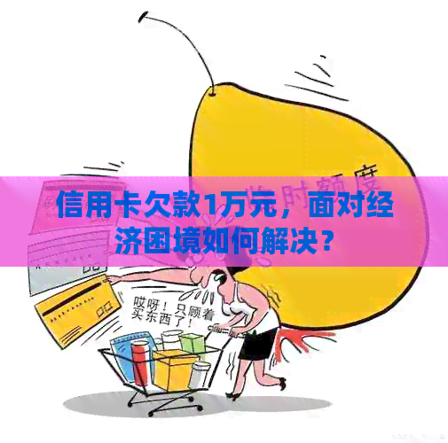 信用卡欠款1万元，面对经济困境如何解决？