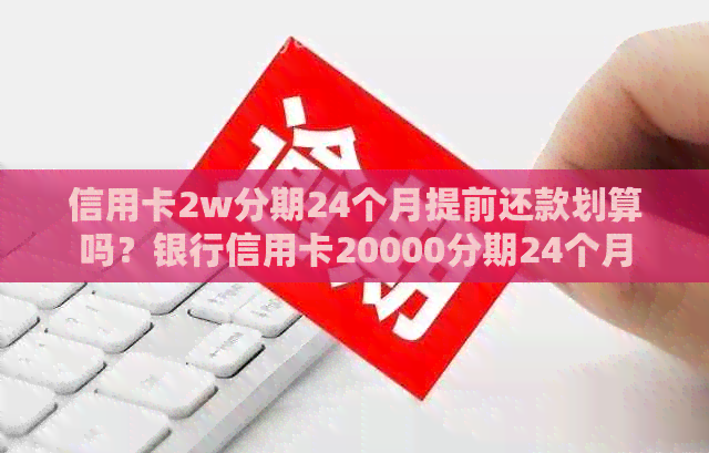 信用卡2w分期24个月提前还款划算吗？银行信用卡20000分期24个月