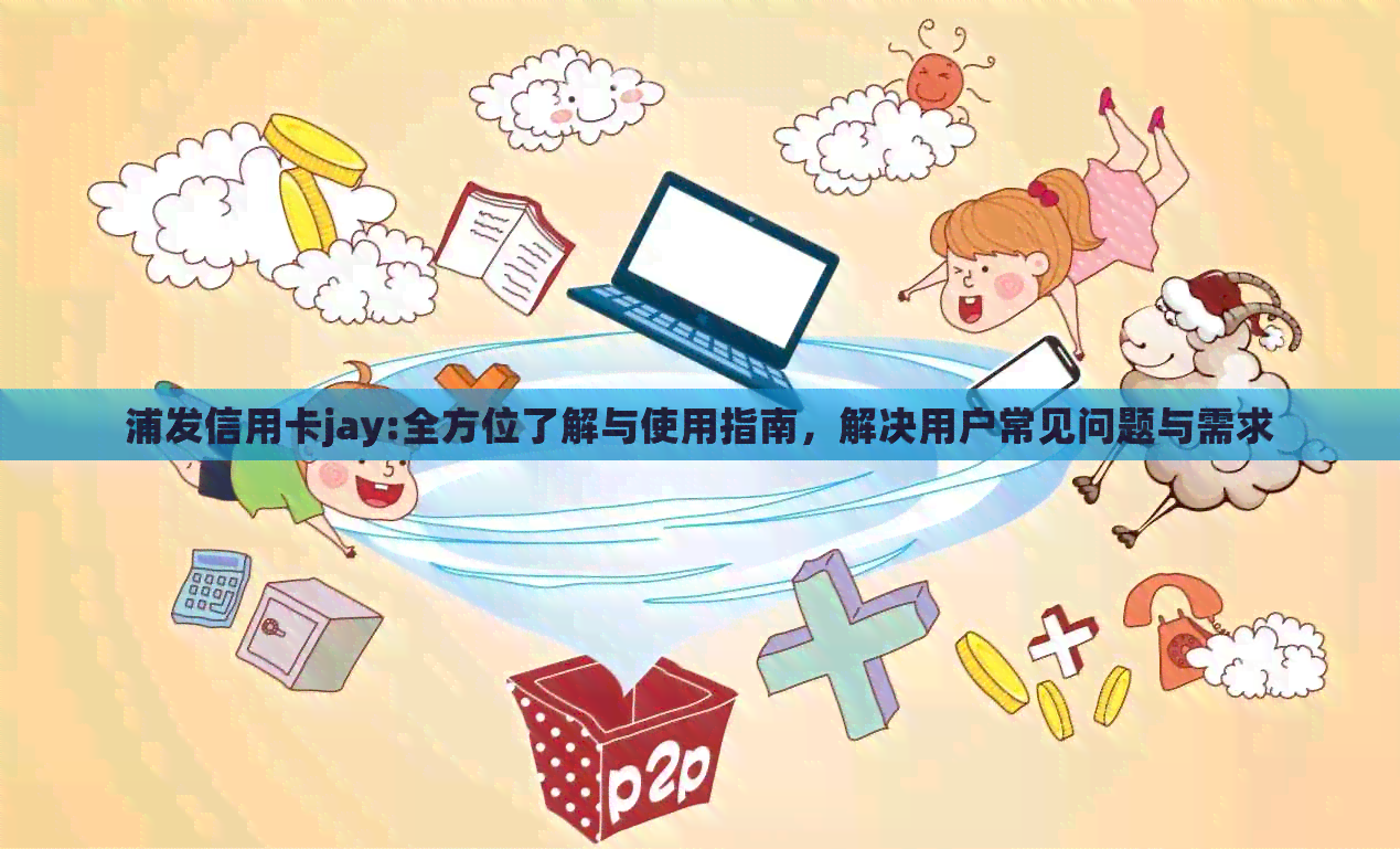 浦发信用卡jay:全方位了解与使用指南，解决用户常见问题与需求