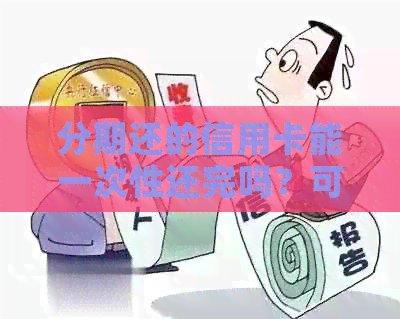 分期还的信用卡能一次性还完吗？可以刷出来吗？可以提前还吗？