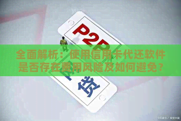 全面解析：使用信用卡代还软件是否存在费用风险及如何避免？