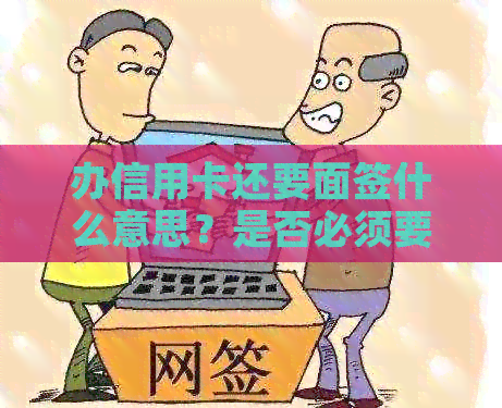 办信用卡还要面签什么意思？是否必须要进行面签？