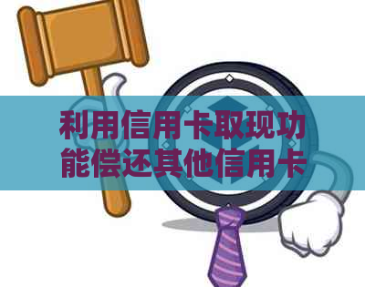 利用信用卡取现功能偿还其他信用卡债务的有效策略