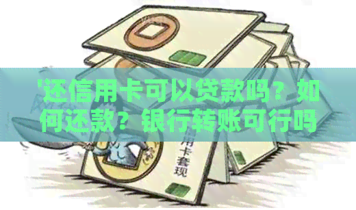 '还信用卡可以贷款吗？如何还款？银行转账可行吗？'