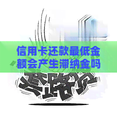 信用卡还款更低金额会产生滞纳金吗？如何计算滞纳金？