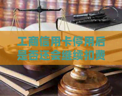 工商信用卡停用后是否还会继续扣费？如何妥善处理以避免不必要的费用？