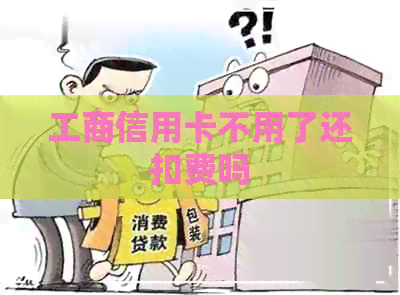 工商信用卡不用了还扣费吗