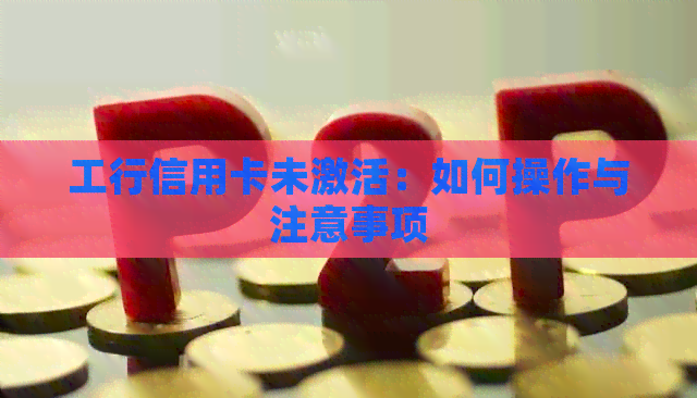 工行信用卡未激活：如何操作与注意事项