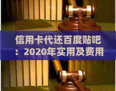 信用卡代还百度贴吧：2020年实用及费用，哪家平台更好用？