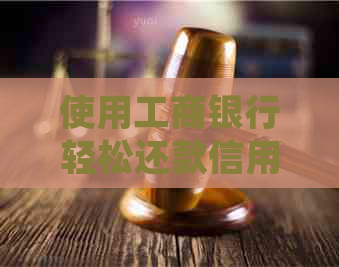 使用工商银行轻松还款信用卡的详细步骤与技巧