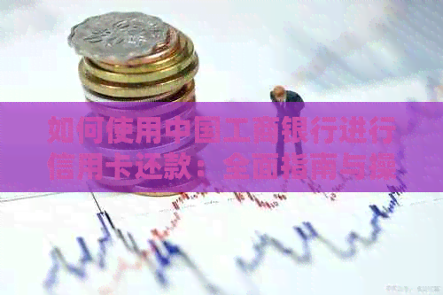 如何使用中国工商银行进行信用卡还款：全面指南与操作步骤