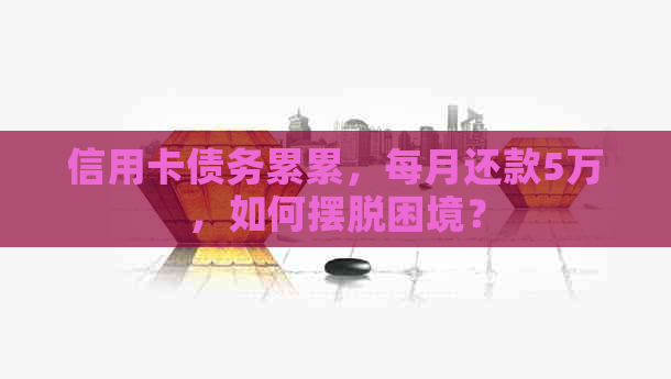 信用卡债务累累，每月还款5万，如何摆脱困境？