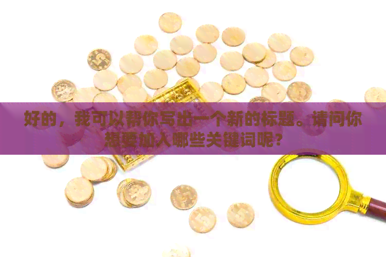 好的，我可以帮你写出一个新的标题。请问你想要加入哪些关键词呢？