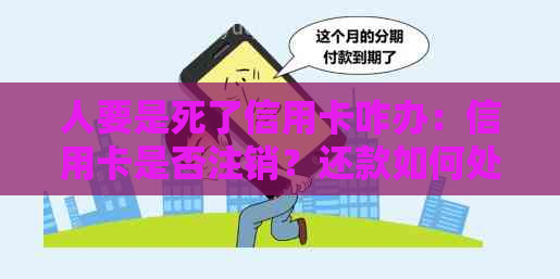 人要是死了信用卡咋办：信用卡是否注销？还款如何处理？