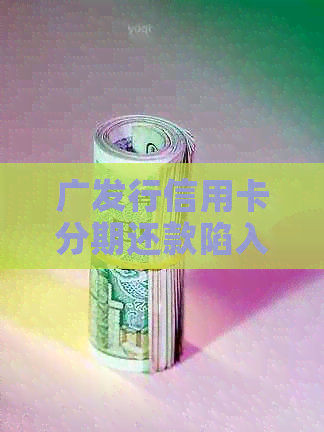 广发行信用卡分期还款陷入恶性循环,如何避免越还越多? 广发行信用卡分期还款陷入恶性循环,如何避免越还越多?