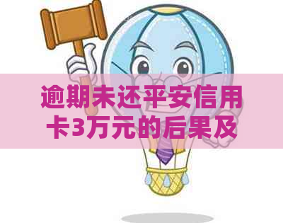 逾期未还平安信用卡3万元的后果及解决办法，为用户提供全面解决方案