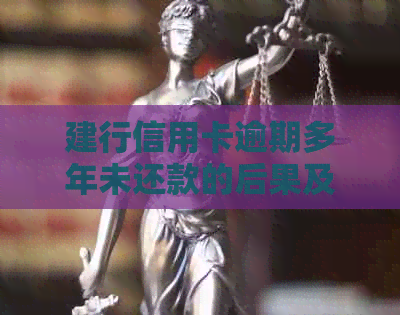 建行信用卡逾期多年未还款的后果及解决方法：用户必看全面指南