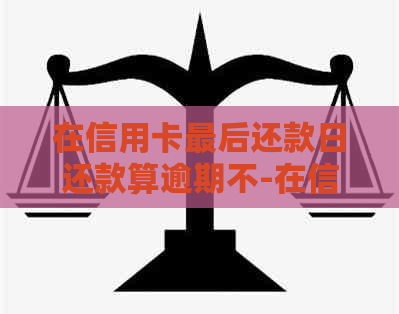 在信用卡最后还款日还款算逾期不-在信用卡最后还款日还款算逾期不会不会下调额度