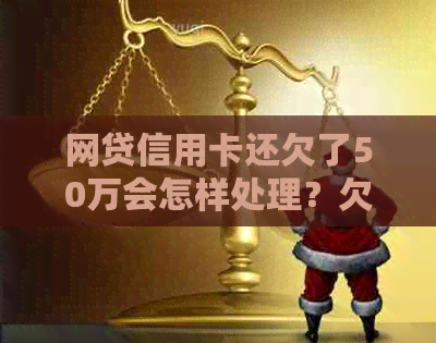 网贷信用卡还欠了50万会怎样处理？欠网贷信用卡五十多万，无法偿还怎么办？