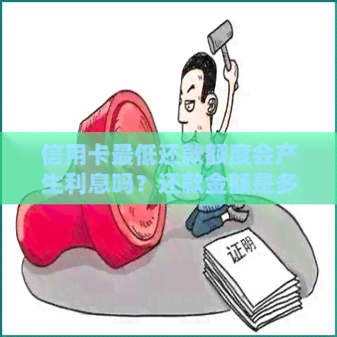 信用卡更低还款额度会产生利息吗？还款金额是多少？请详细解答。