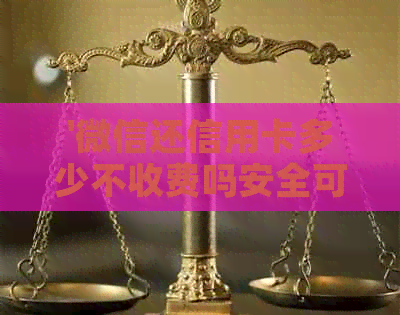 '微信还信用卡多少不收费吗安全可靠，怎么查询和判断手续费。'